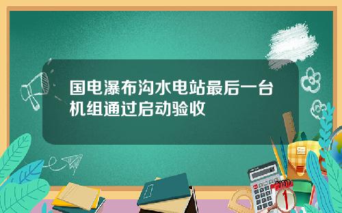 国电瀑布沟水电站最后一台机组通过启动验收