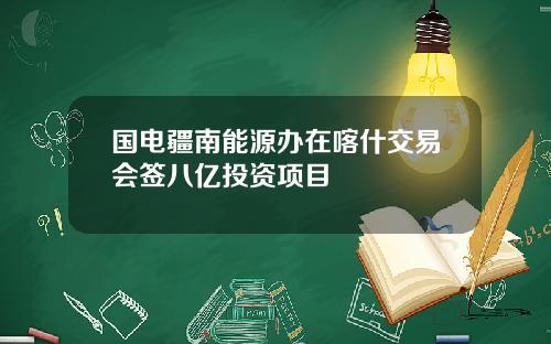 国电疆南能源办在喀什交易会签八亿投资项目