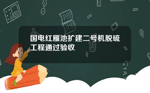 国电红雁池扩建二号机脱硫工程通过验收