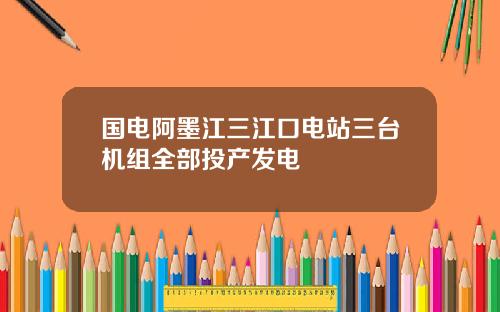 国电阿墨江三江口电站三台机组全部投产发电