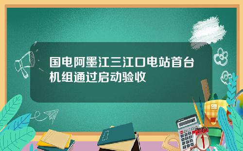国电阿墨江三江口电站首台机组通过启动验收