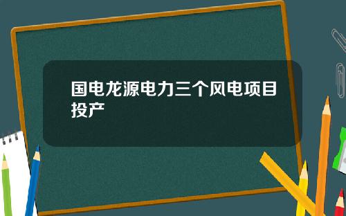 国电龙源电力三个风电项目投产