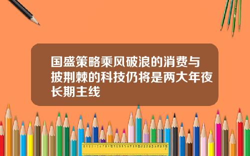 国盛策略乘风破浪的消费与披荆棘的科技仍将是两大年夜长期主线