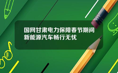 国网甘肃电力保障春节期间新能源汽车畅行无忧