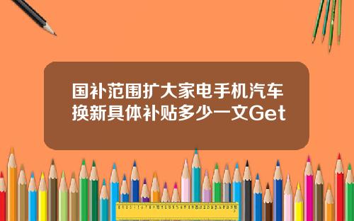 国补范围扩大家电手机汽车换新具体补贴多少一文Get