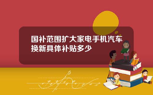 国补范围扩大家电手机汽车换新具体补贴多少