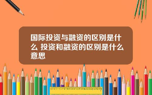国际投资与融资的区别是什么 投资和融资的区别是什么意思