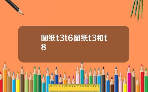 图纸t3t6图纸t3和t8
