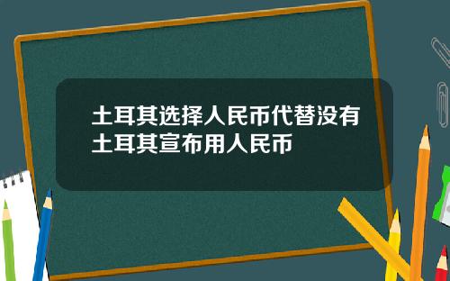 土耳其选择人民币代替没有土耳其宣布用人民币