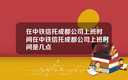 在中铁信托成都公司上班时间在中铁信托成都公司上班时间是几点
