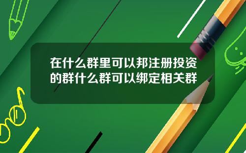 在什么群里可以邦注册投资的群什么群可以绑定相关群