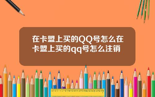 在卡盟上买的QQ号怎么在卡盟上买的qq号怎么注销