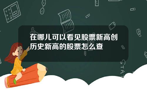 在哪儿可以看见股票新高创历史新高的股票怎么查