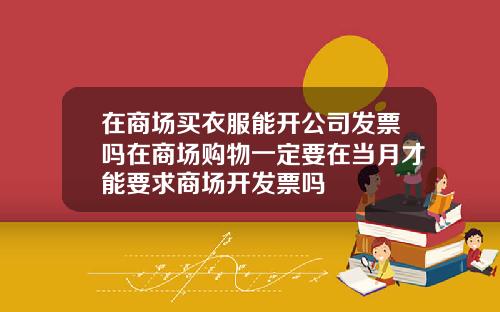 在商场买衣服能开公司发票吗在商场购物一定要在当月才能要求商场开发票吗
