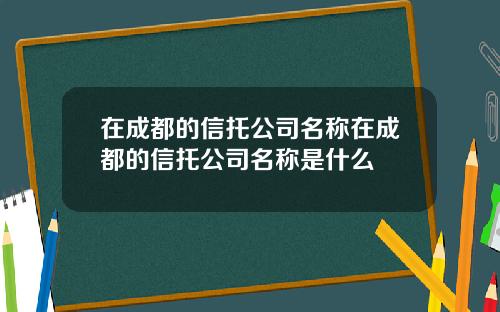 在成都的信托公司名称在成都的信托公司名称是什么
