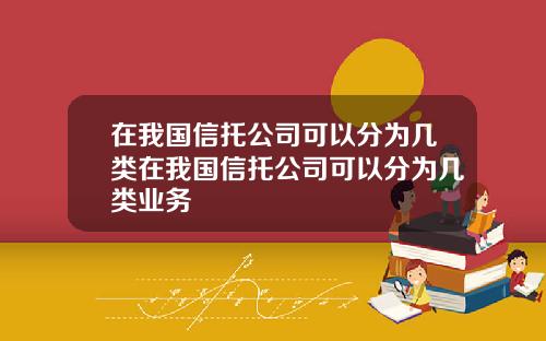 在我国信托公司可以分为几类在我国信托公司可以分为几类业务