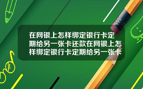 在网银上怎样绑定银行卡定期给另一张卡还款在网银上怎样绑定银行卡定期给另一张卡还款呢