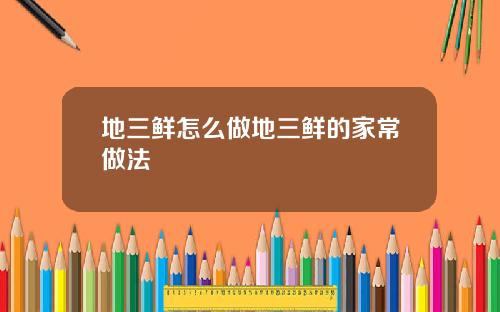 地三鲜怎么做地三鲜的家常做法