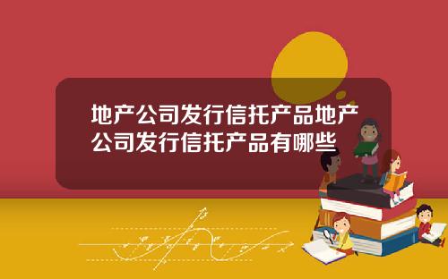 地产公司发行信托产品地产公司发行信托产品有哪些