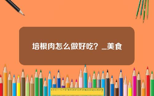 培根肉怎么做好吃？_美食