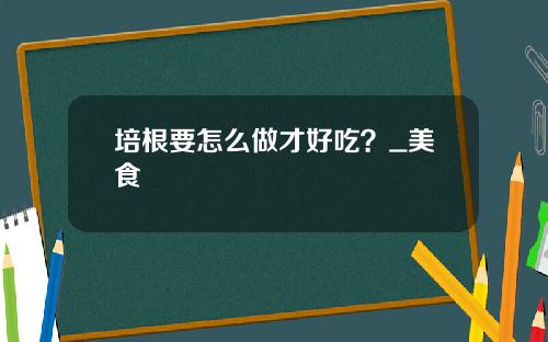 培根要怎么做才好吃？_美食