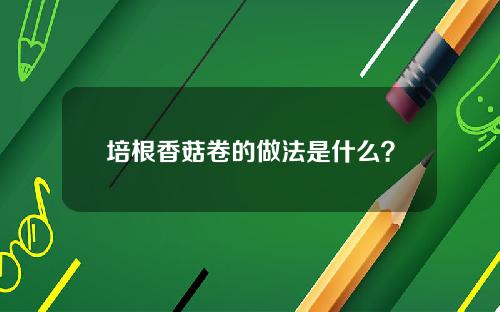 培根香菇卷的做法是什么？