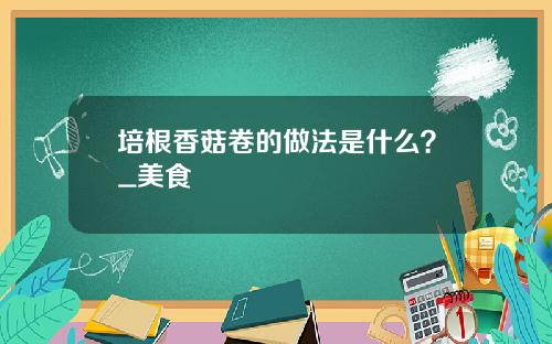培根香菇卷的做法是什么？_美食