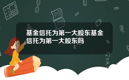 基金信托为第一大股东基金信托为第一大股东吗
