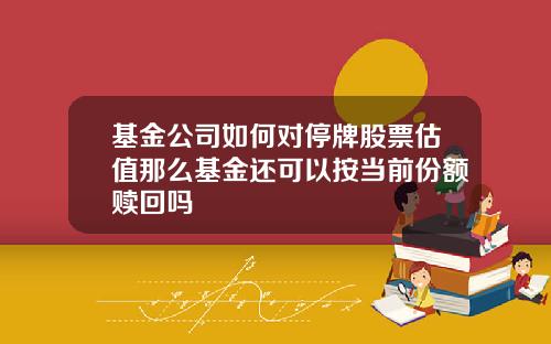 基金公司如何对停牌股票估值那么基金还可以按当前份额赎回吗
