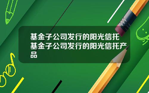 基金子公司发行的阳光信托基金子公司发行的阳光信托产品