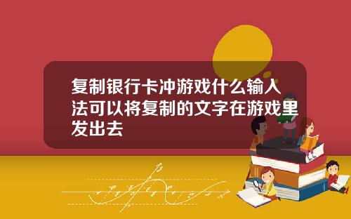复制银行卡冲游戏什么输入法可以将复制的文字在游戏里发出去