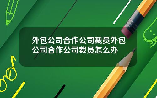 外包公司合作公司裁员外包公司合作公司裁员怎么办