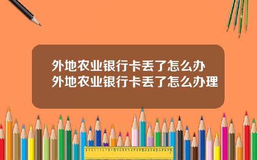外地农业银行卡丢了怎么办外地农业银行卡丢了怎么办理