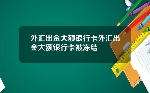 外汇出金大额银行卡外汇出金大额银行卡被冻结