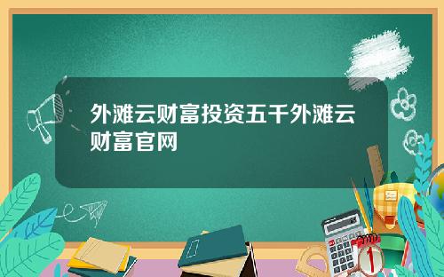 外滩云财富投资五千外滩云财富官网