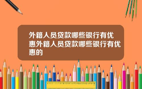 外籍人员贷款哪些银行有优惠外籍人员贷款哪些银行有优惠的