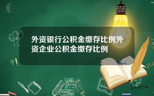外资银行公积金缴存比例外资企业公积金缴存比例