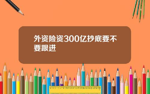 外资险资300亿抄底要不要跟进