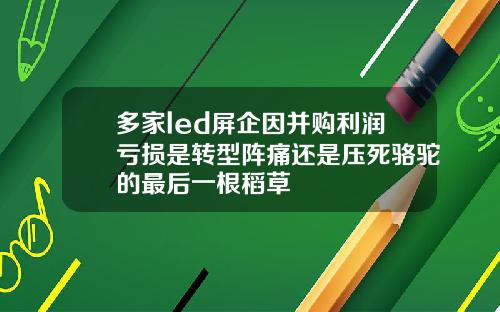 多家led屏企因并购利润亏损是转型阵痛还是压死骆驼的最后一根稻草
