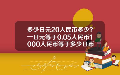 多少日元20人民币多少?一日元等于0.05人民币1000人民币等于多少日币