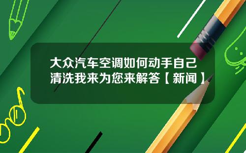 大众汽车空调如何动手自己清洗我来为您来解答【新闻】