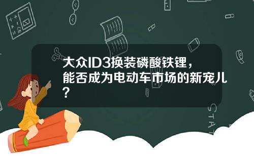 大众ID3换装磷酸铁锂,能否成为电动车市场的新宠儿?