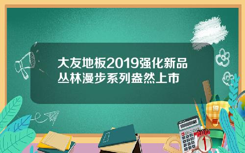 大友地板2019强化新品丛林漫步系列盎然上市