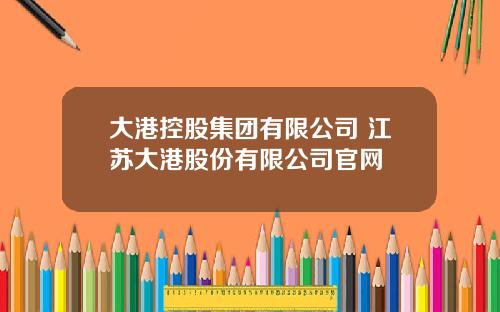 大港控股集团有限公司 江苏大港股份有限公司官网
