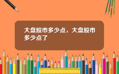 大盘股市多少点,大盘股市多少点了