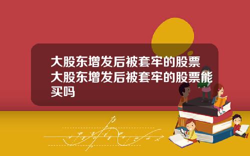 大股东增发后被套牢的股票大股东增发后被套牢的股票能买吗