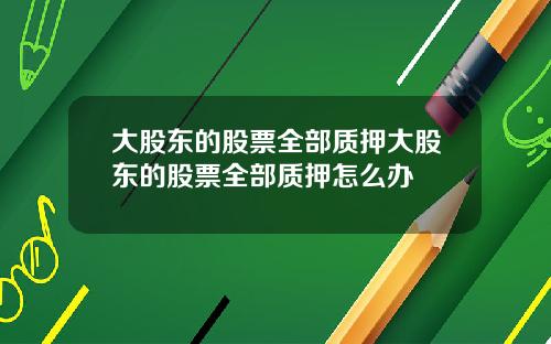 大股东的股票全部质押大股东的股票全部质押怎么办