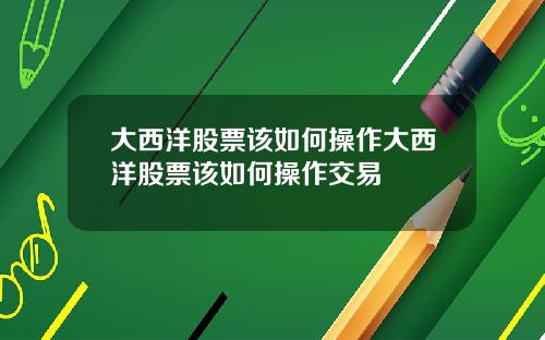 大西洋股票该如何操作大西洋股票该如何操作交易