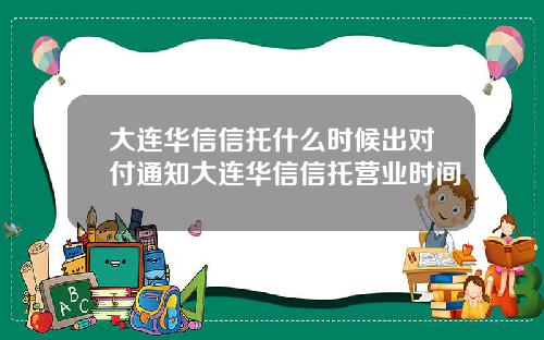 大连华信信托什么时候出对付通知大连华信信托营业时间