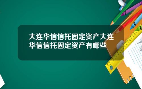 大连华信信托固定资产大连华信信托固定资产有哪些